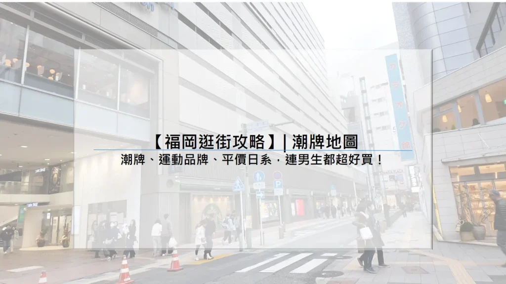 【2025福岡逛街攻略】| 潮牌地圖：潮牌、運動品牌、平價日系，連男生都超好買！